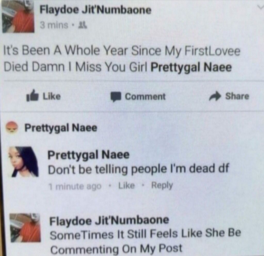 Flaydoe JitNumbaone 3mins A Its Been A Whole Year Since My FirstLovee Died Damn Miss You Girl Prettygal Naee e Like 8 Comment Share Prettygal Naee Prettygal Naee Dont be telling people Im dead df Like Reply Flaydoe JitNumbaone someTimes It Still Feels Like She Be Commenting On My Post