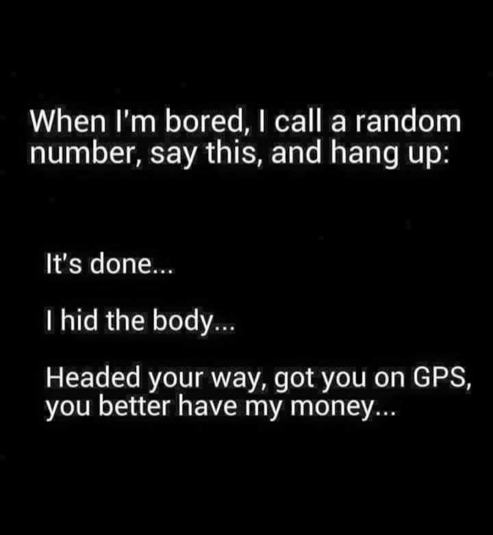 When Im bored call a random number say this and hang up Its done hid the body Headed your way got you on GPS you better have my money