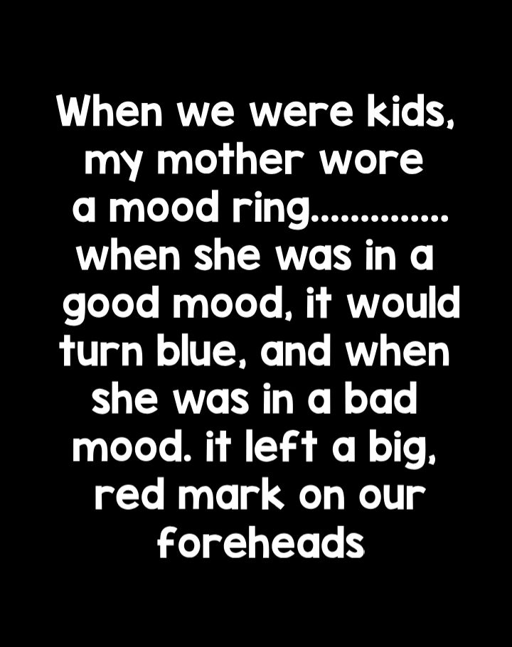 LHELGRYERYE L3 FS my mother wore a mood ring WHEL RO ER Y SR K o oXoTo g gVeTo Yo My MVVZOTT e turn blue and when she was in a bad mood it left a big red mark on our foreheads