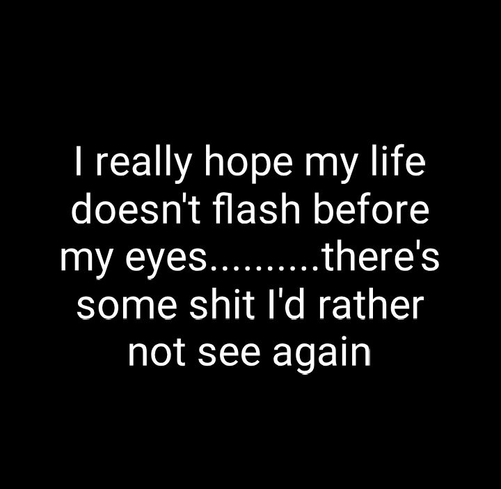 really hope my life doesnt flash before my eyes LIRS some shit Id rather not see again