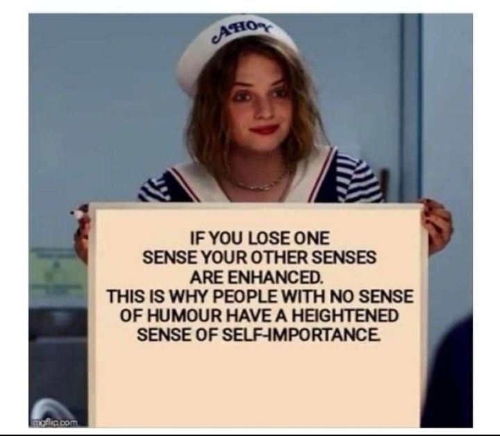 N A IF YOU LOSE ONE SENSE YOUR OTHER SENSES ARE ENHANCED THIS IS WHY PEOPLE WITH NO SENSE OF HUMOUR HAVE A HEIGHTENED SENSE OF SELFHMPORTANCE