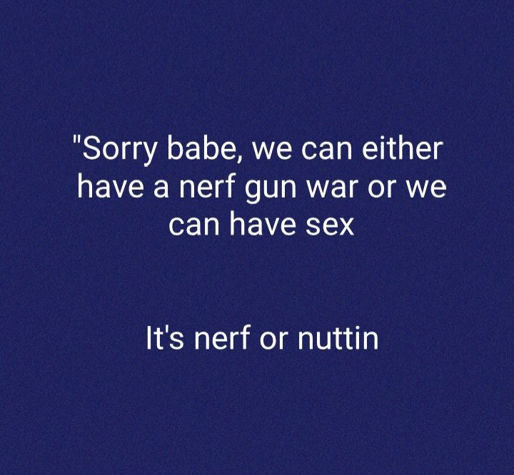 Sorry babe we can either have a nerf gun war or we can have sex Its nerf or nuttin