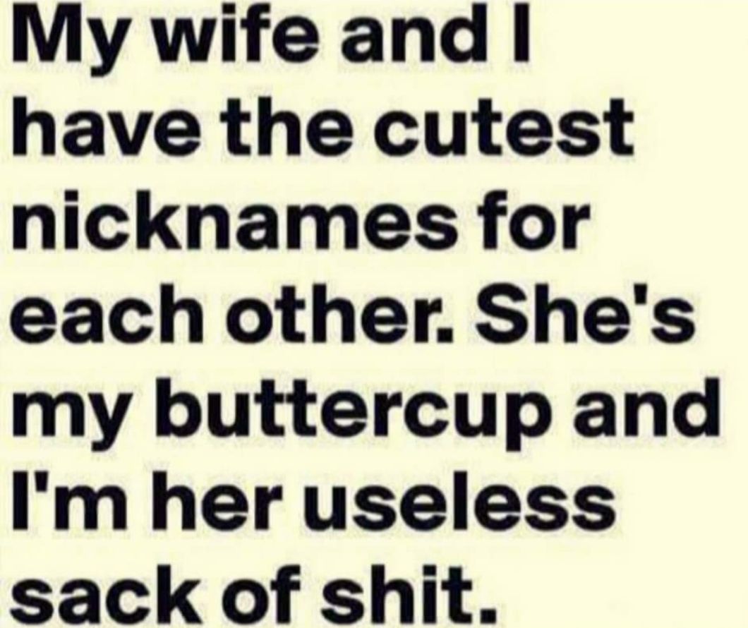 My wife and have the cutest nicknames for each other Shes my buttercup and Im her useless sack of shit