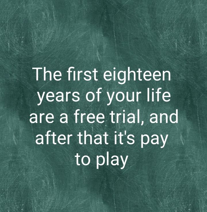 The first eighteen years of your life are a free trial and after that its pay to play