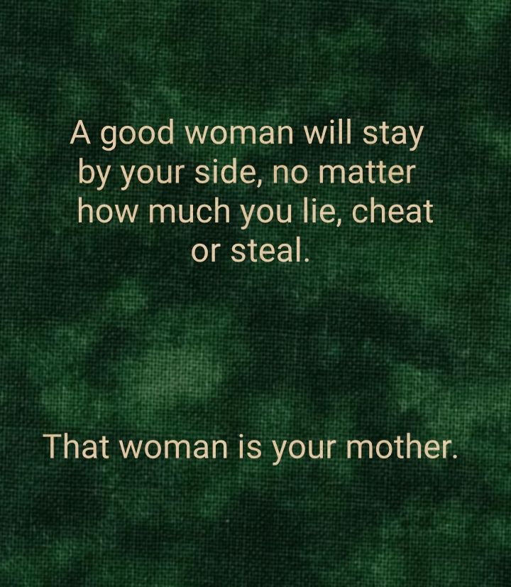 A good woman will stay by your side no matter how much you lie cheat o S F 1 That woman is your mother