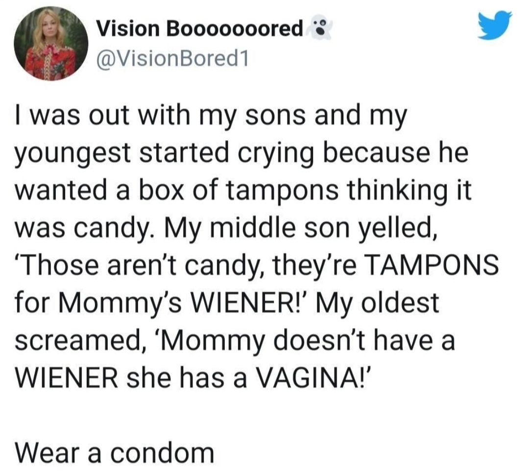 Vision Booooooored w VisionBored1 was out with my sons and my youngest started crying because he wanted a box of tampons thinking it was candy My middle son yelled Those arent candy theyre TAMPONS for Mommys WIENER My oldest screamed Mommy doesnt have a WIENER she has a VAGINA Wear a condom