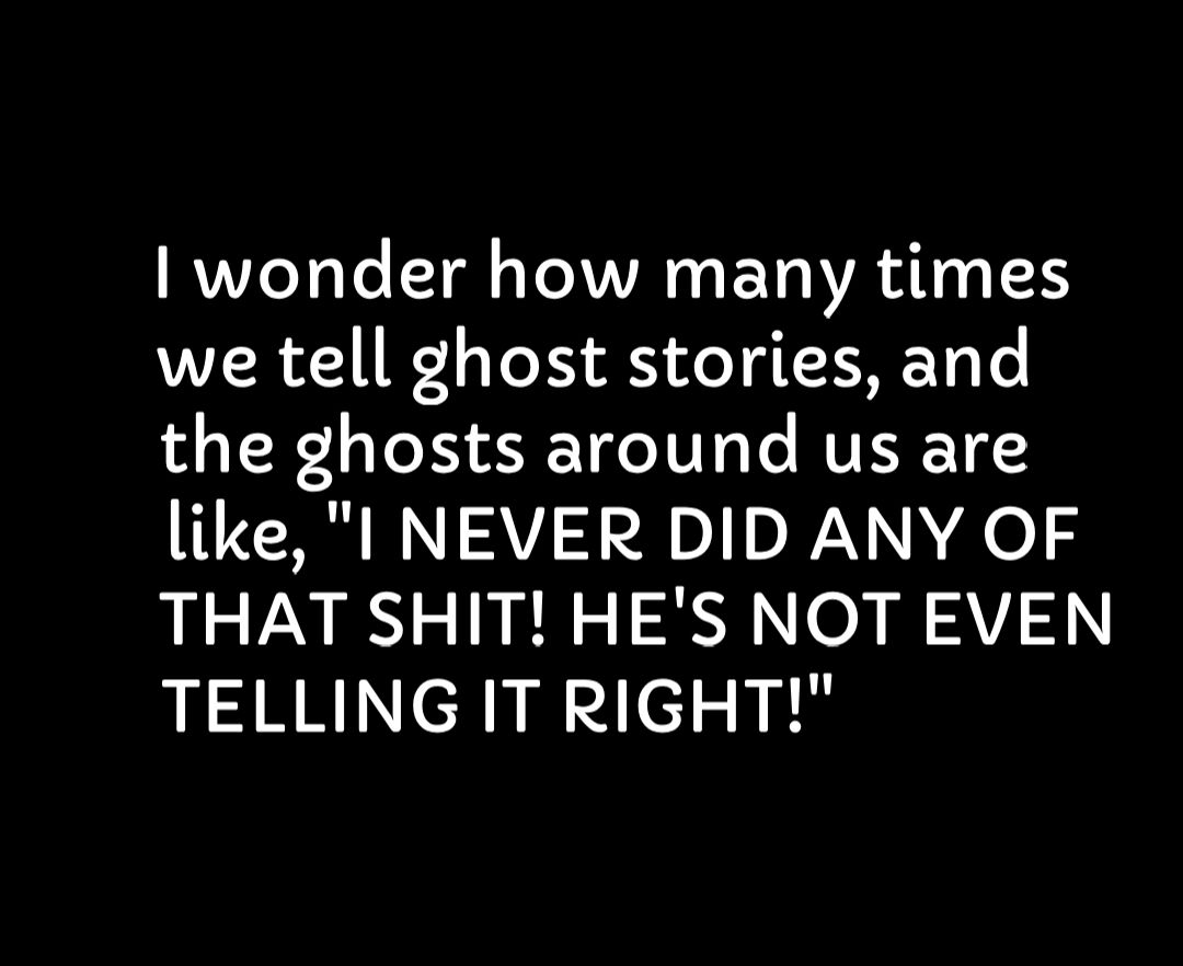 RVVZeY Lo LTl Yo VYA O YR WA TR T1S we tell ghost stories and the ghosts around us are like I NEVER DID ANY OF THAT SHIT HES NOT EVEN TELLING IT RIGHT