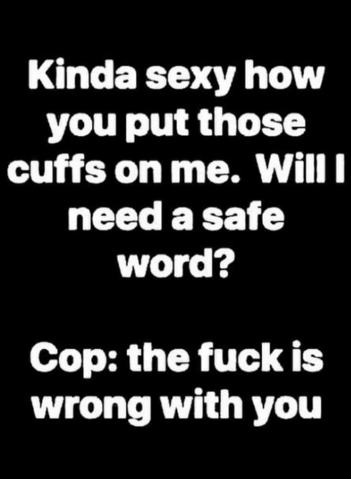 L EED LT you put those cuffs on me Willl need a safe word Cop the fuckis G LT RN G RTLT