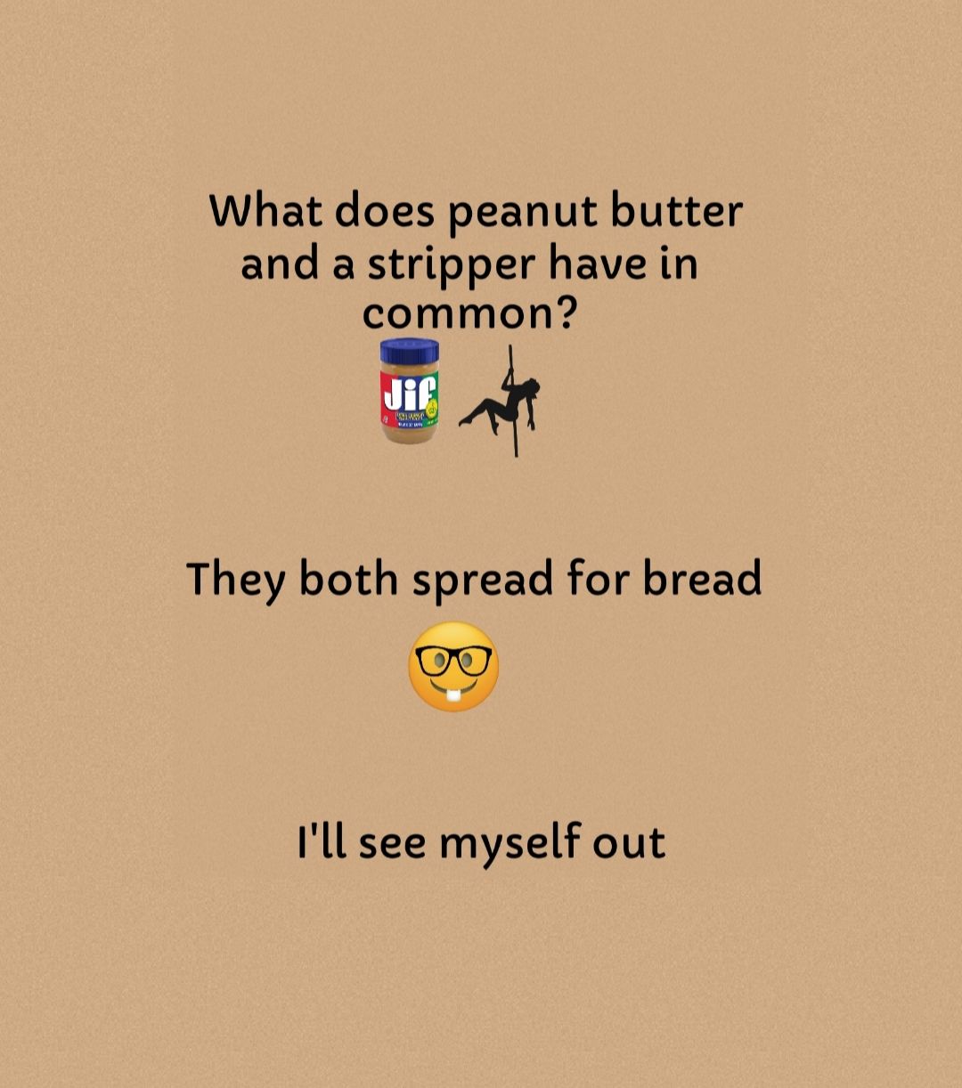 What does peanut butter and a stripper have in common They both spread for bread Ill see myself out