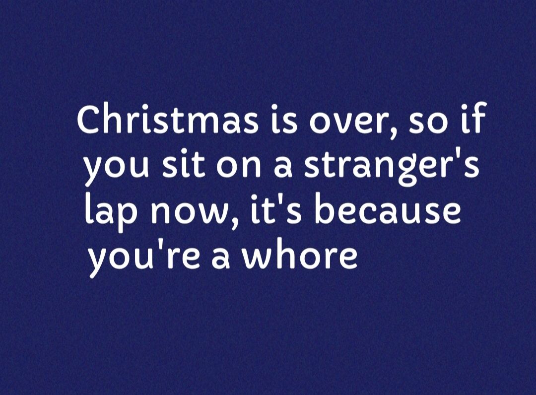 Christmas is over so if you sit on a strangers lap now its because youre a whore