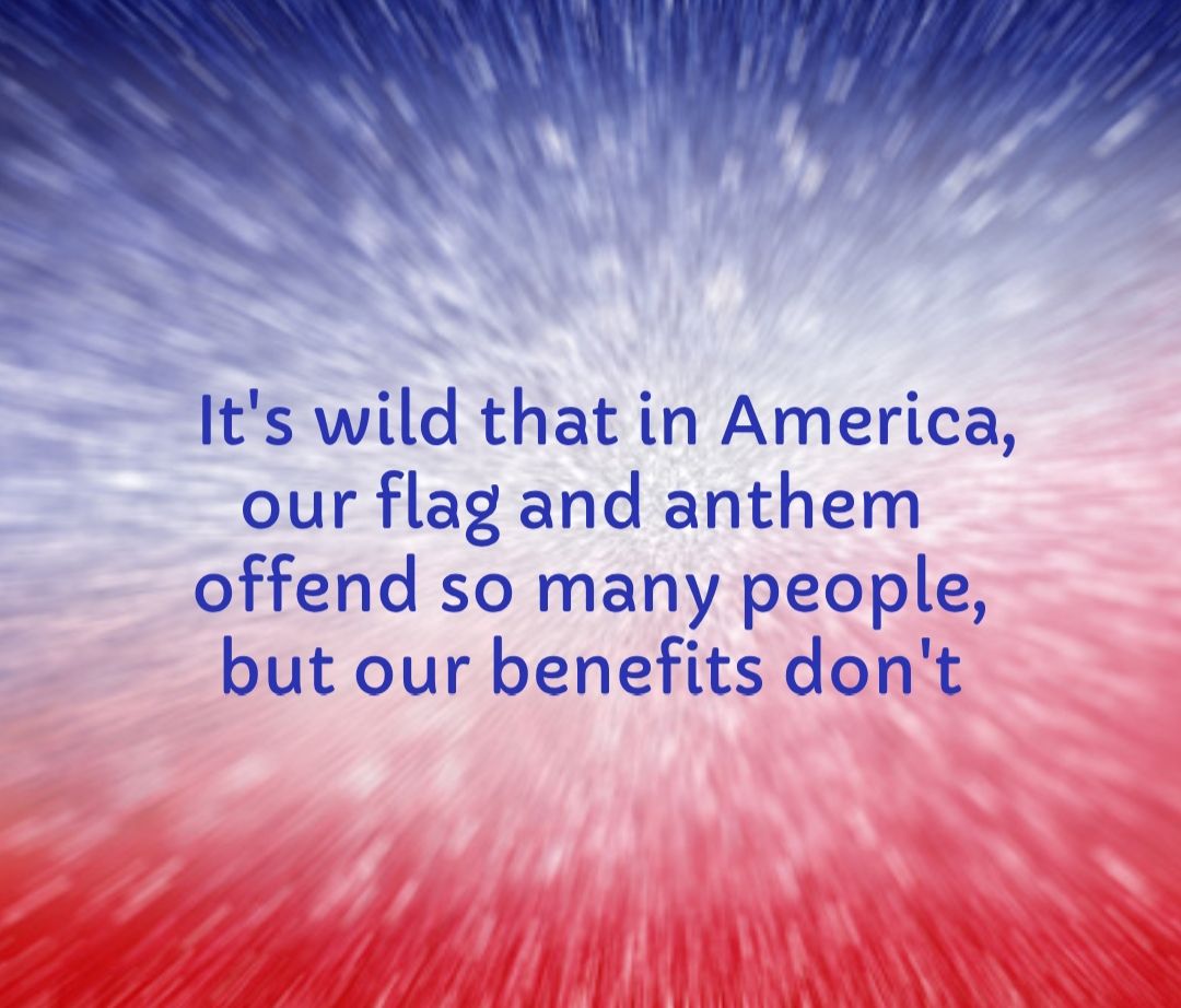 Its wild that in America our flag and anthem offend so many people but our benefits dont