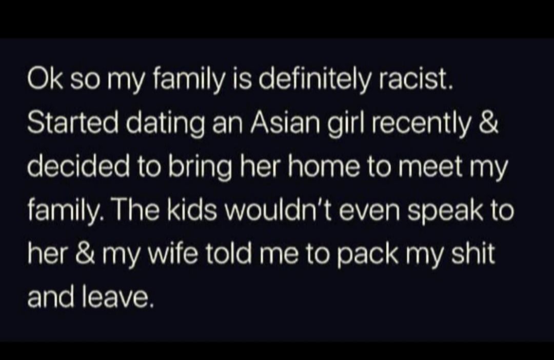 Ok so my family is definitely racist Started dating an Asian girl recently decided to bring her home to meet my family The kids wouldnt even speak to TR VANV R elle NaplcR oY o 1ol na A and leave