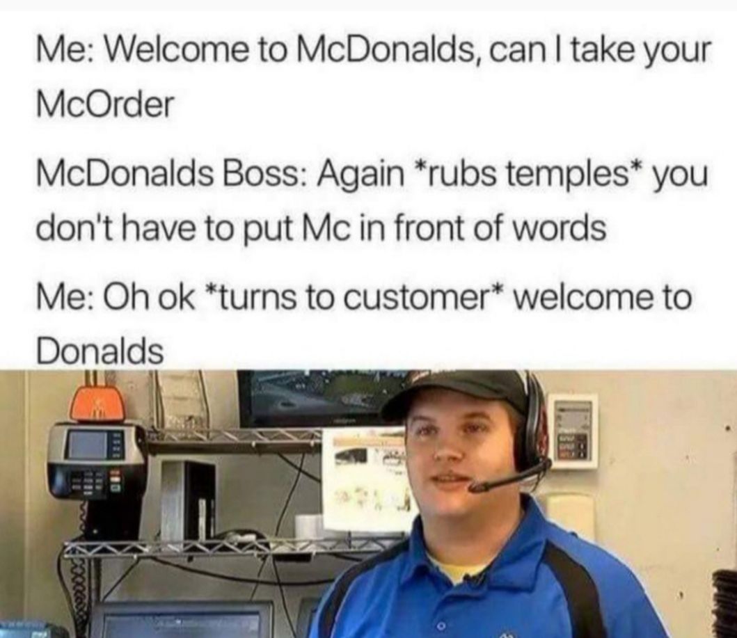 Me Welcome to McDonalds can take your McOrder McDonalds Boss Again rubs temples you dont have to put Mc in front of words Me Oh ok turns to customer welcome to Donalds LB