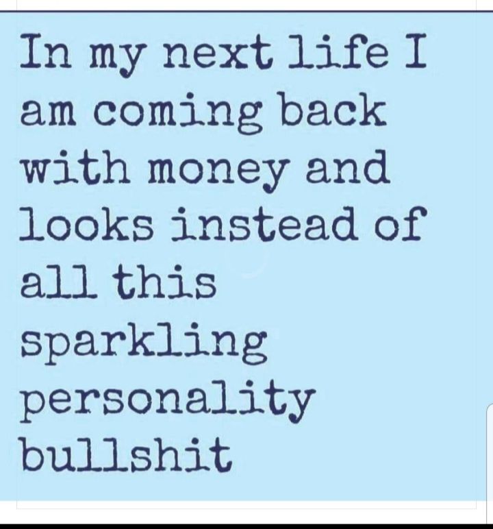 In my next life I am coming back with money and looks instead of all this sparkling personality bullshit