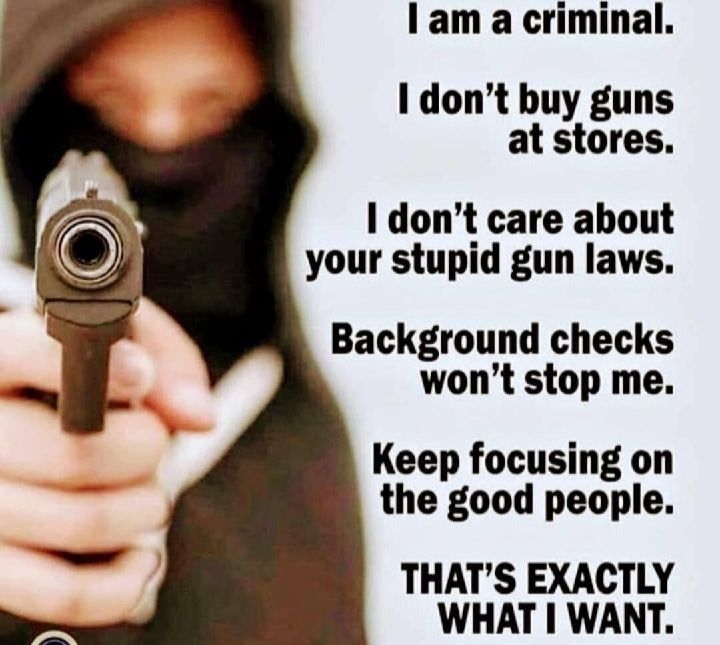 I am a criminal I dont buy guns at stores dont care about your stupid gun laws Background checks wont stop me Keep focusing on the good people THATS EXACTLY WHAT WANT