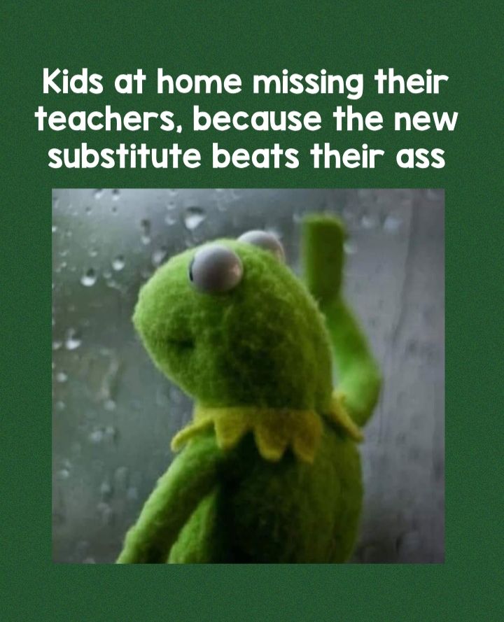 Kids at home missing their teachers because the new substitute beats their ass