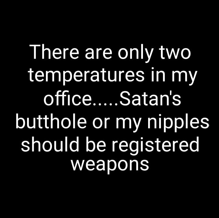 There are only two temperatures in my officeSatans butthole or my nipples should be registered WEEToJo11S