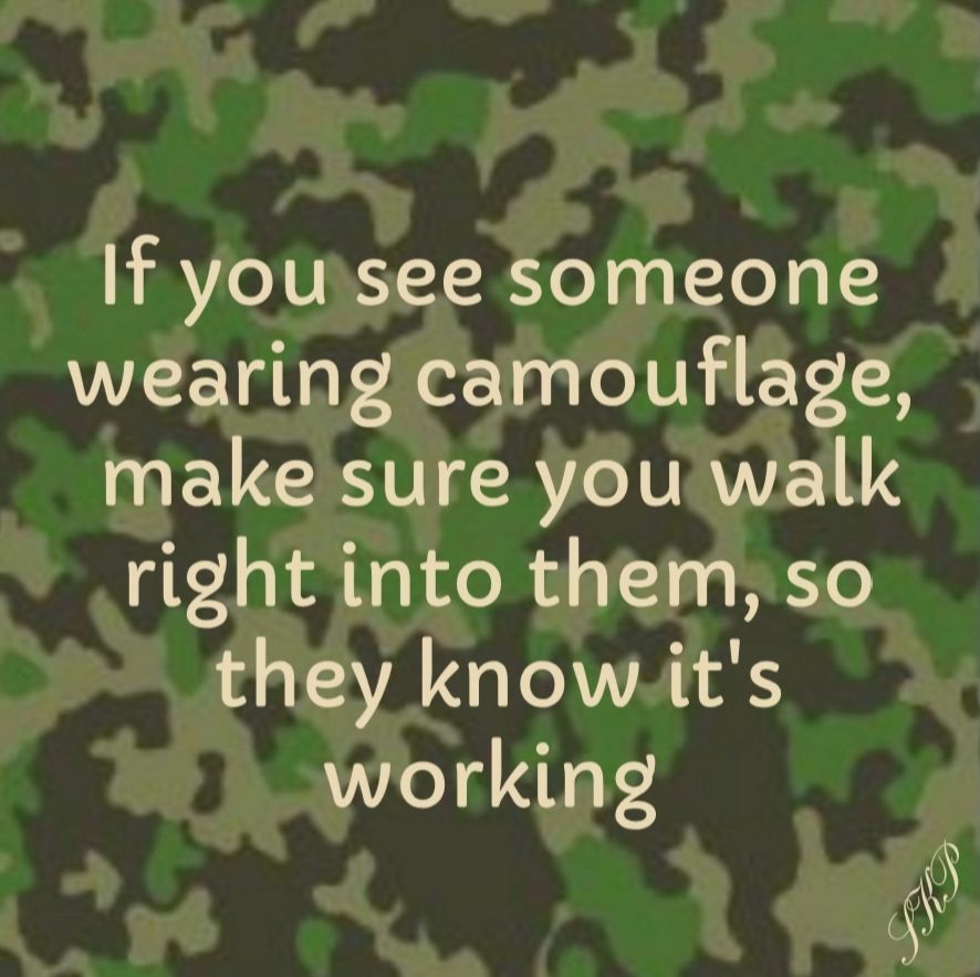 If yoursee someone wearing camouflage make sure you walk right into them so they knowits working s