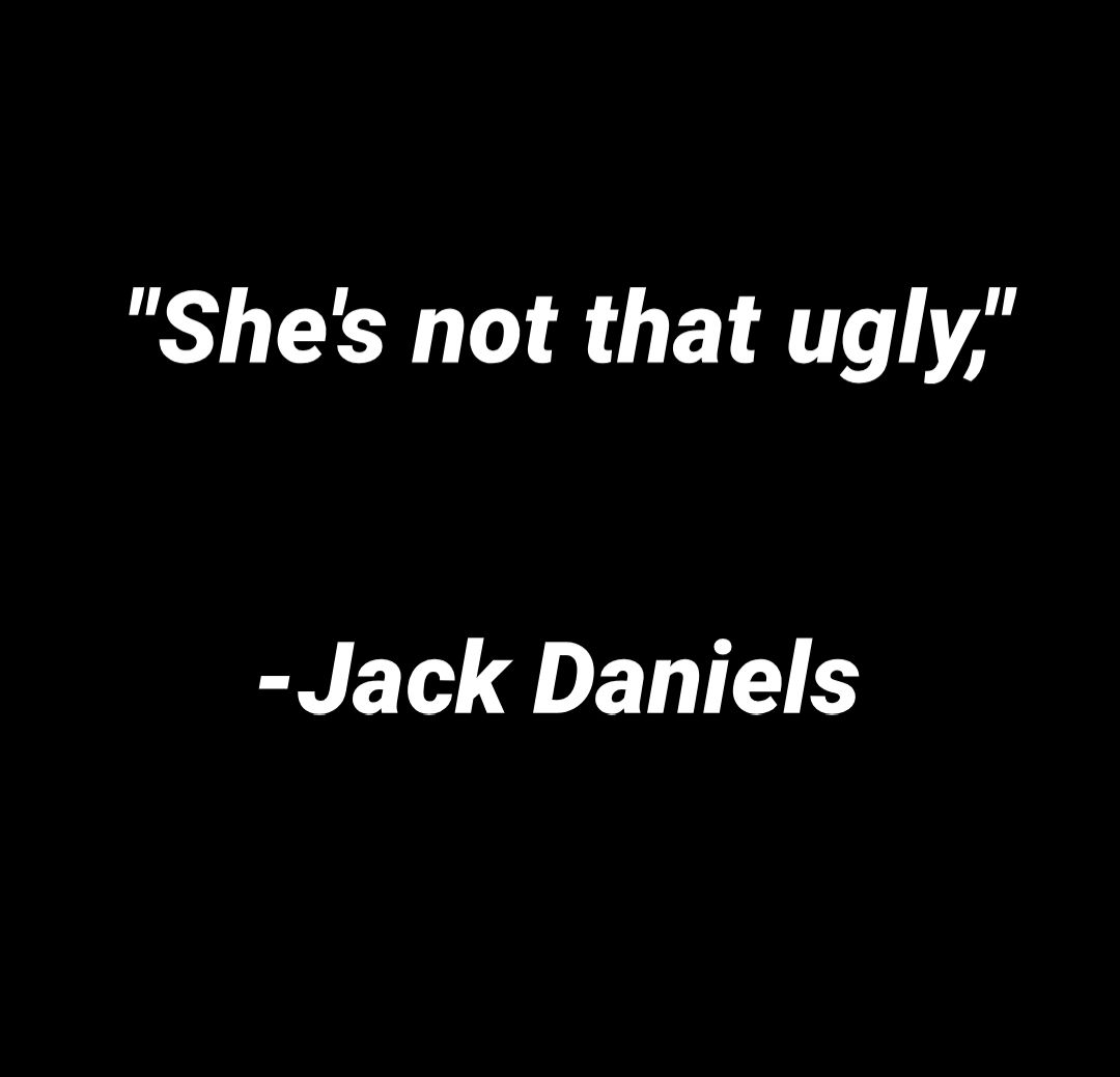 Shes not that ugly Jack Daniels