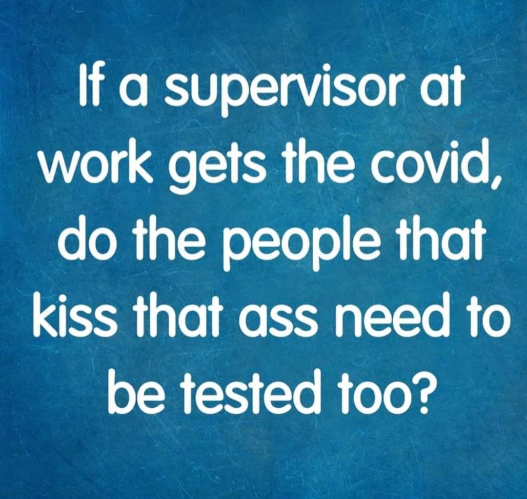 If a supervisor at work gets the covid do the people that kiss that ass need to be tested t00