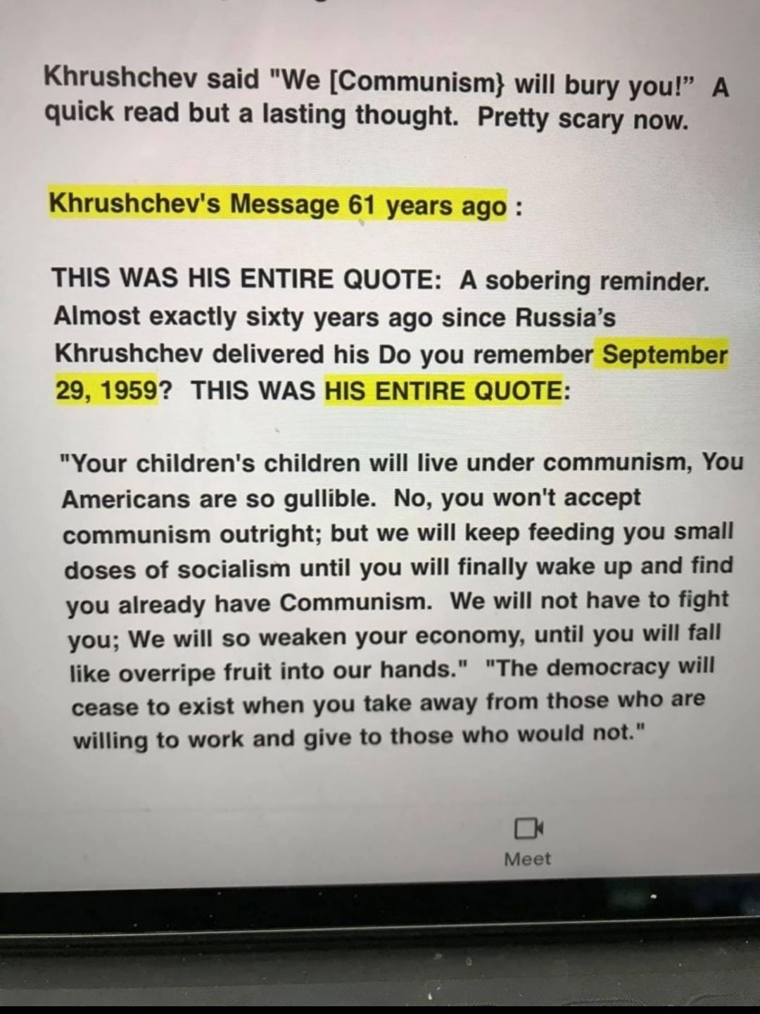 Khrushchev said We Communism will bury you A quick read but a lasting thought Pretty scary now THIS WAS HIS ENTIRE QUOTE A sobering reminder Almost exactly sixty years ago since Russias Khrushchev delivered his Do you remember_ Your childrens children will live under communism You Americans are so gullible No you wont accept communism outright but we will keep feeding you small doses of socialism 