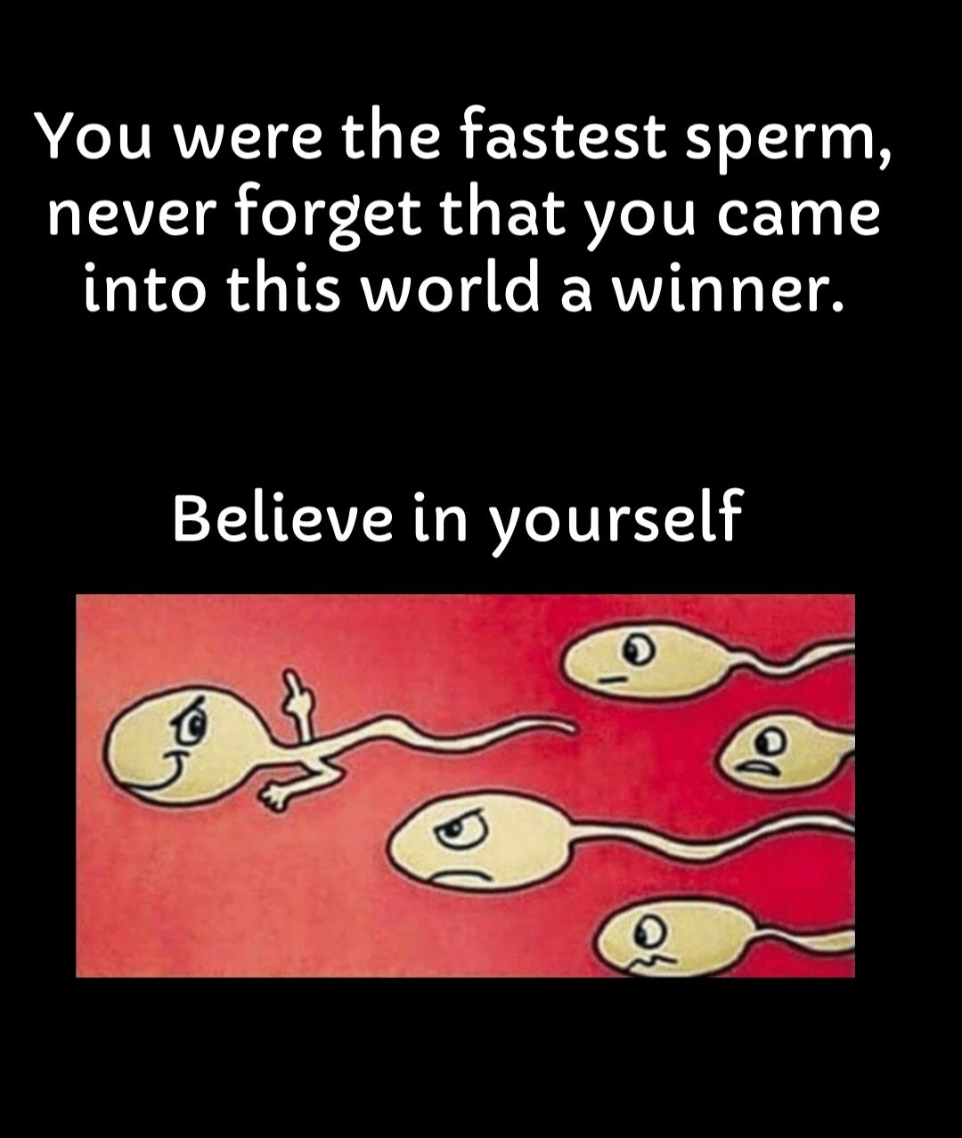 You were the fastest sperm never forget that you came T e R TERVVIeT3 le ERVVITA T4 IT8 Believe in yourself T