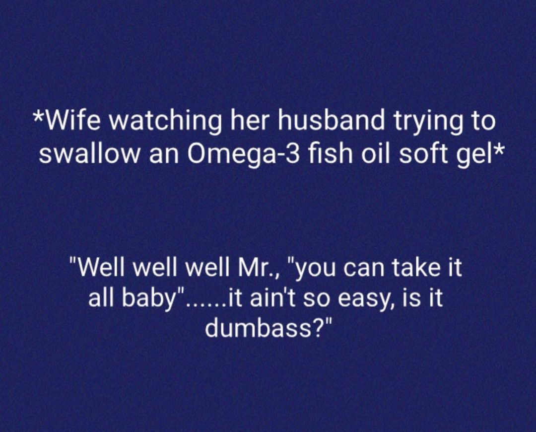 Wife watching her husband trying to swallow an Omega 3 fish oil soft gel CIR IRWVE RY e IT RoE R HTS all babyit aint so easy is it dumbass