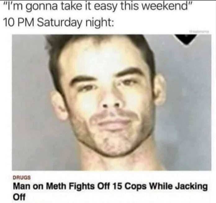 Im gonna take It easy this weekend PM Saturday night Man on Meth Fights Off 15 Cops While Jacking off