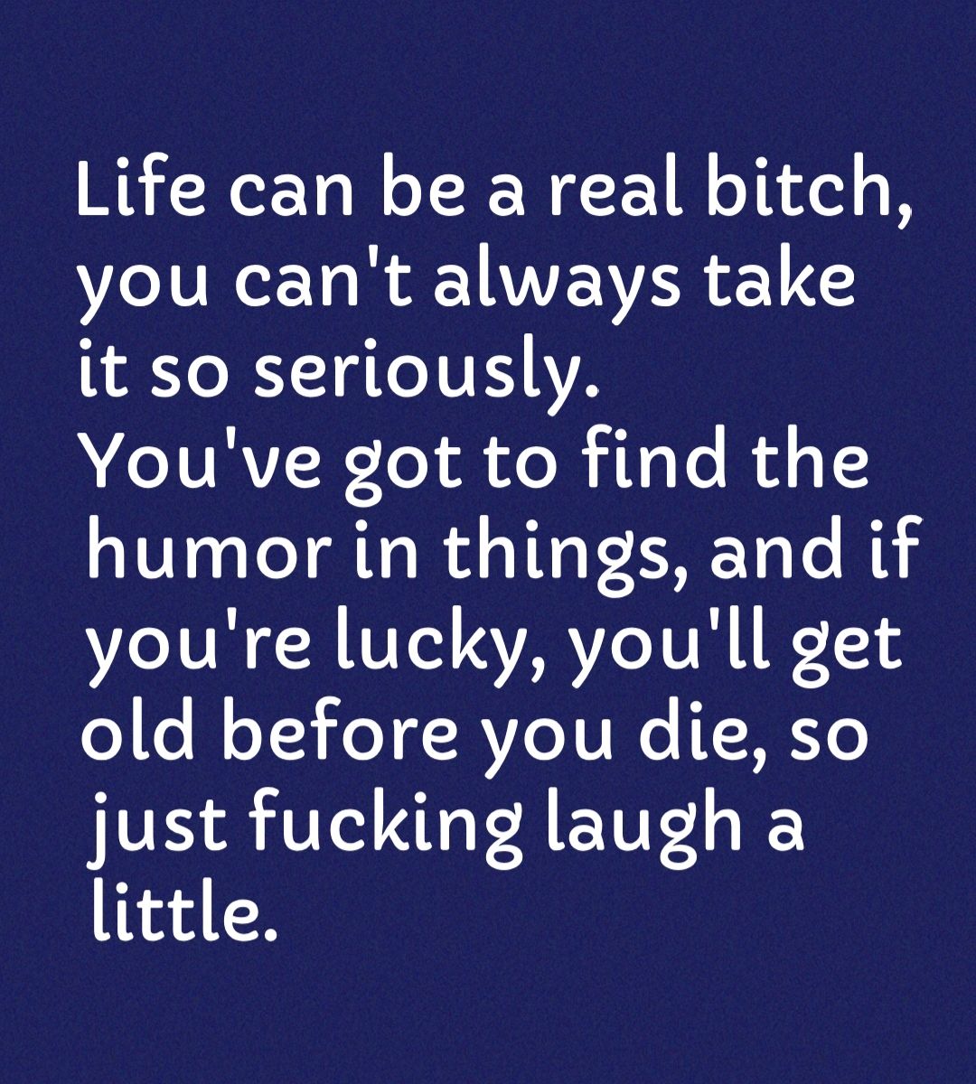 Life can be a real bitch you cant always take it so seriously N IVRVIE To Ao R its Lo R 1 humor in things and if youre lucky youll get old before you die so just fucking laugh a little