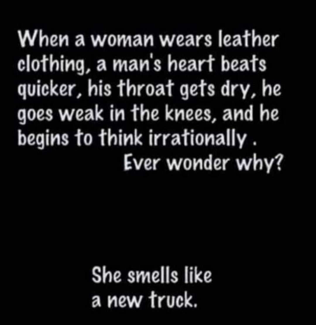 When a woman wears leather clothing a mans heart beats quicker his throat gefs dry he goes weak in the knees and he L IER OR LRGN O GE Ever wonder why She smells like AR