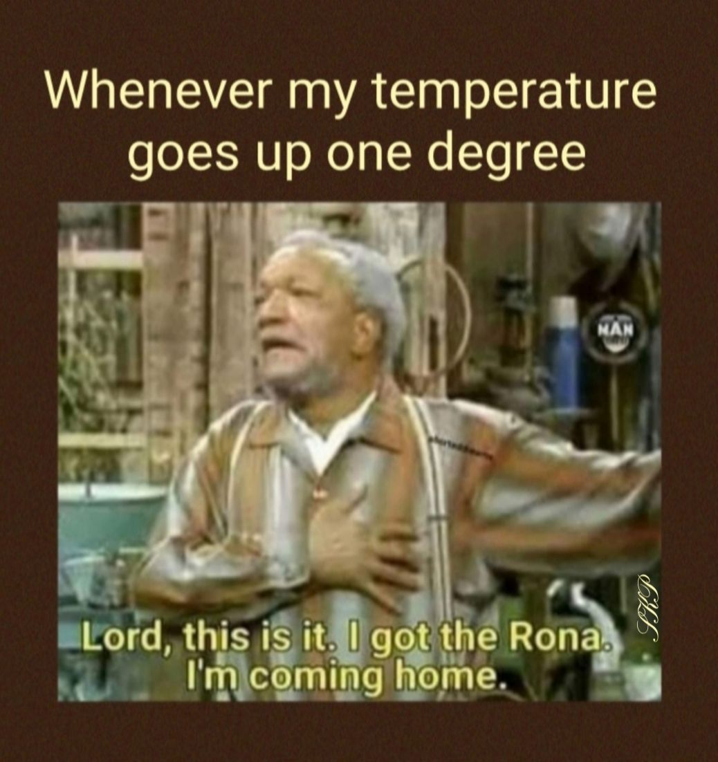 Whenever my temperature goes up one degree o the Rona ninghome