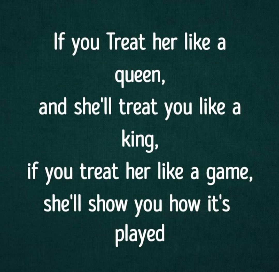 If you Treat her like a queen and shell treat you like a king if you treat her like a game shell show you how its played