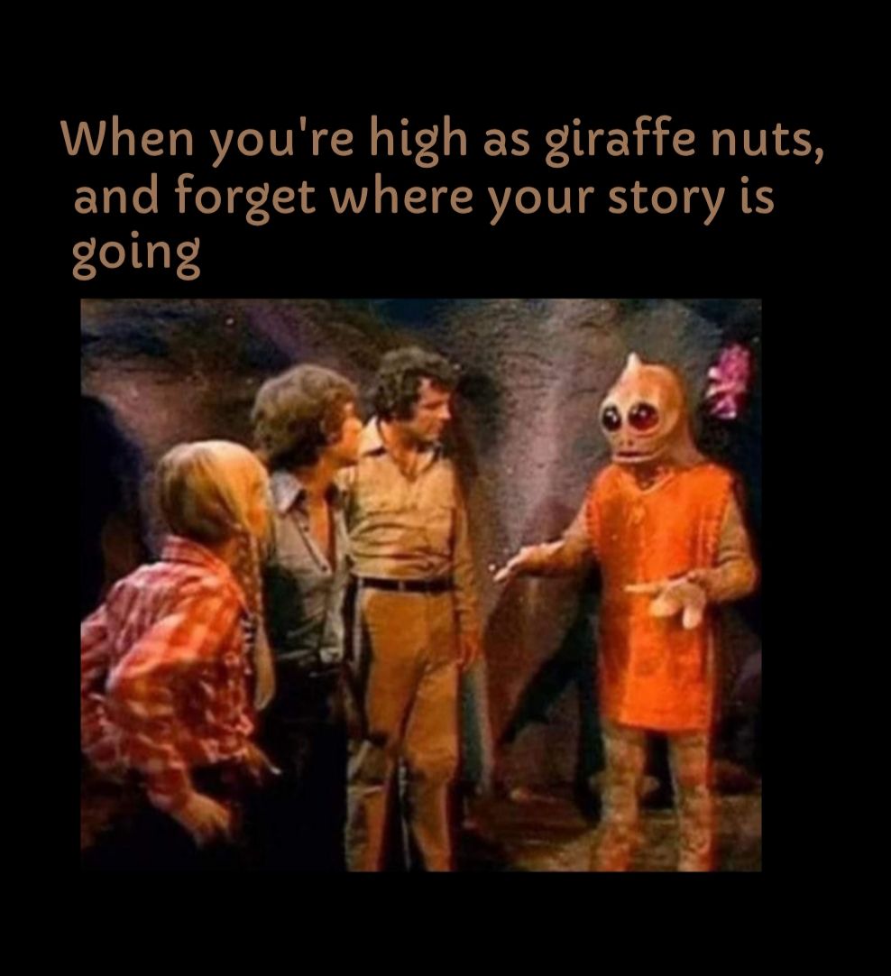 When youre high as giraffe nuts and forget where your story is going