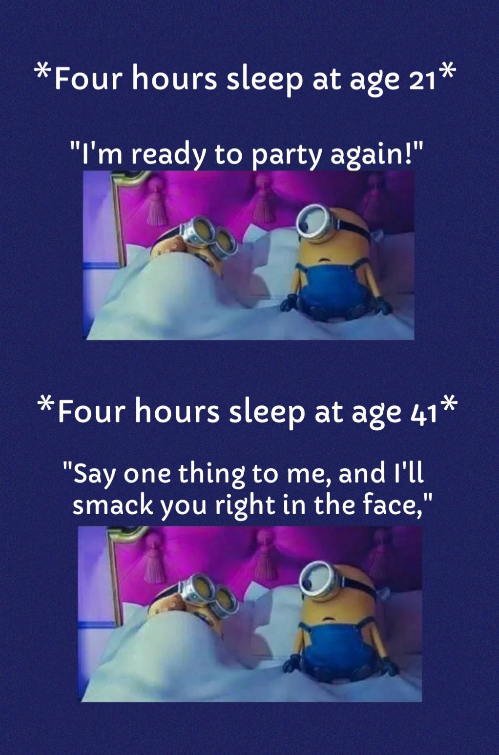 Four hours sleep at age 21 Im ready to party again Four hours sleep at age 41 Say one thing to me and Ill smack you right in the face i