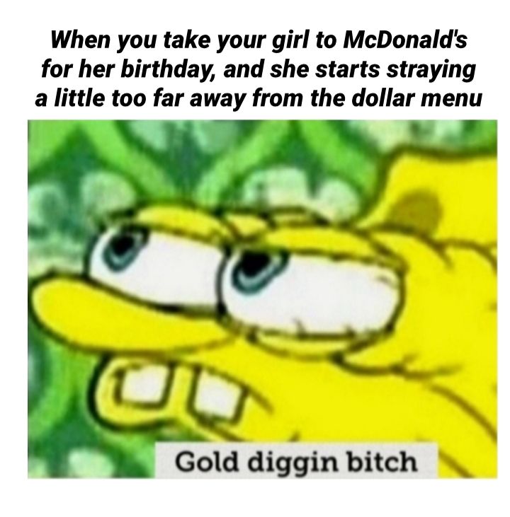 When you take your girl to McDonalds for her birthday and she starts straying a little too far away from the dollar menu g Gold diggin bitch