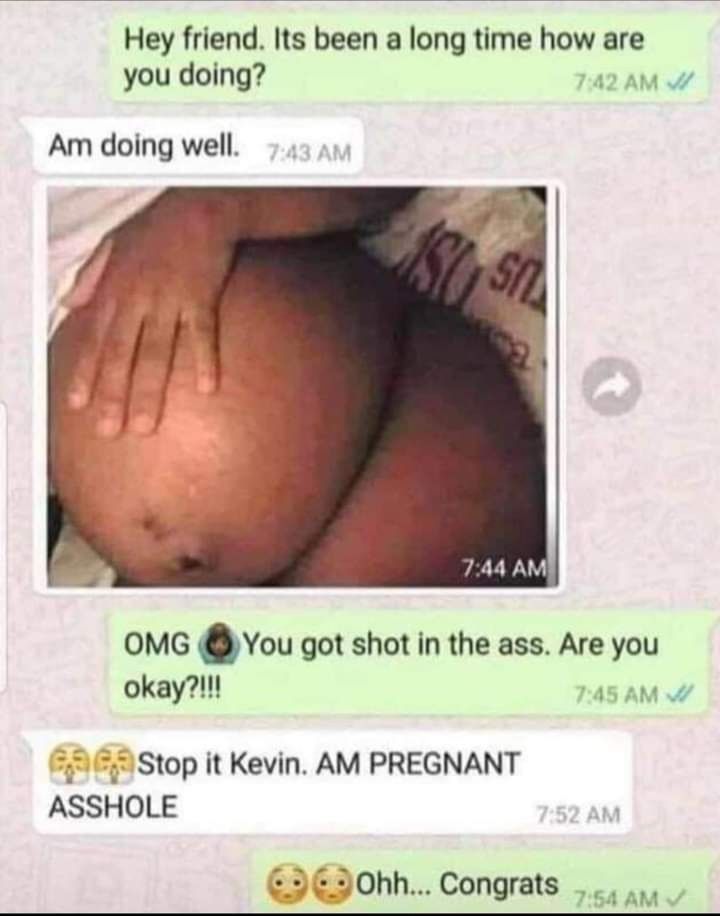 Hey friend Its been a long time how are you doing 742 AM W Am doing well 744 AM OMG You got shot in the ass Are you okay 745 AM 455 Stop it Kevin AM PREGNANT ASSHOLE 9E20hh Congrats