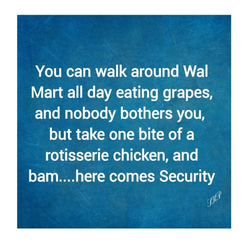 ACI RVELLET I CRE Mart all day eating grapes and nobody bothers you but take one bite of a rotisserie chicken and bamhere comes Security f