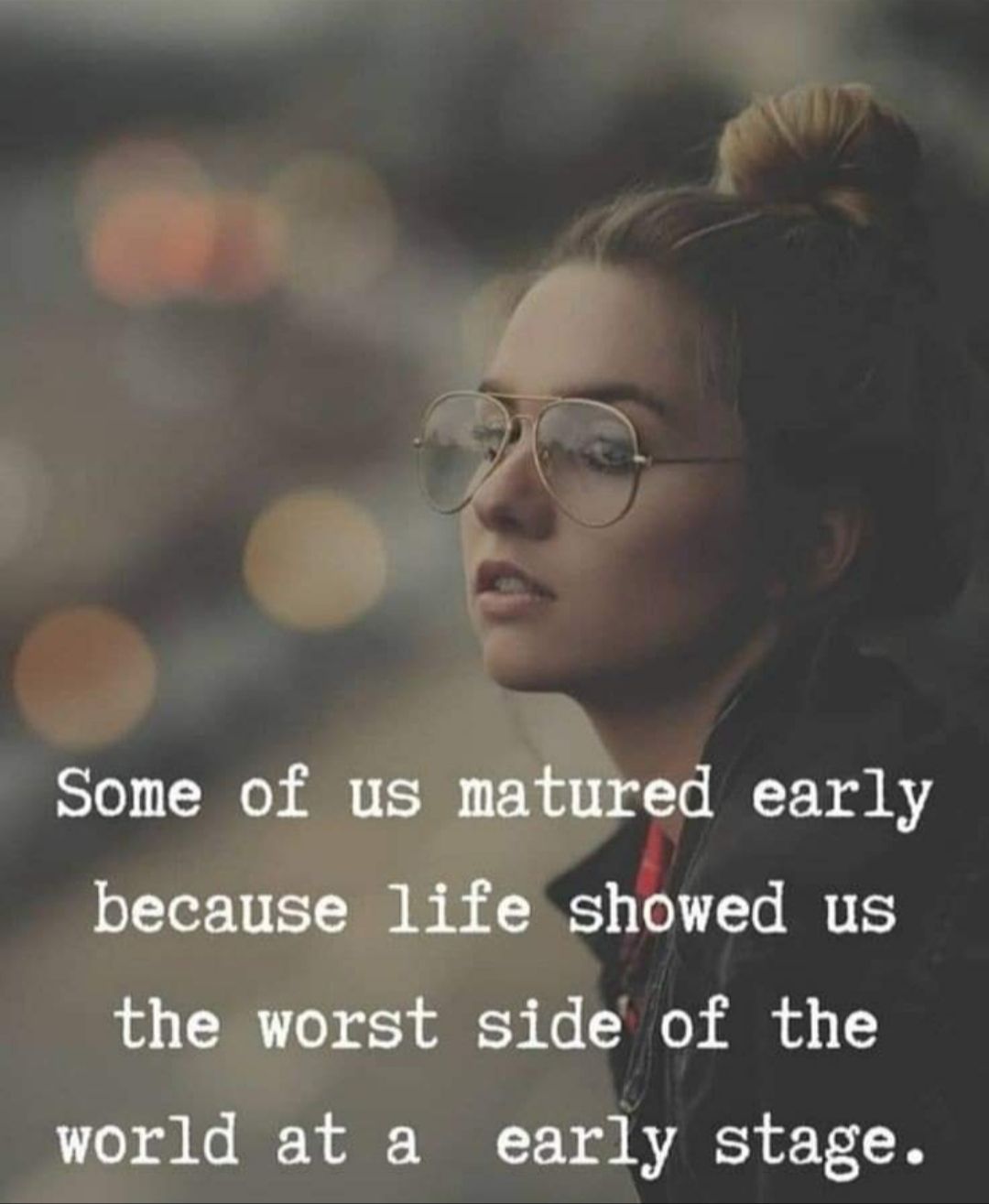 Some of us matured early because life showed us the worst side of the world at a early stage