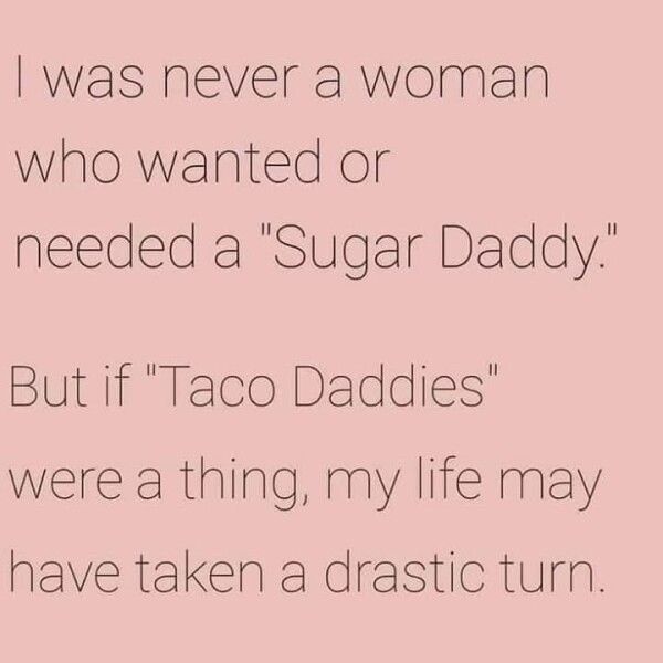 was never a woman who wanted or needed a Sugar Daddy But if Taco Daddies were a thing my life may have taken a drastic turn