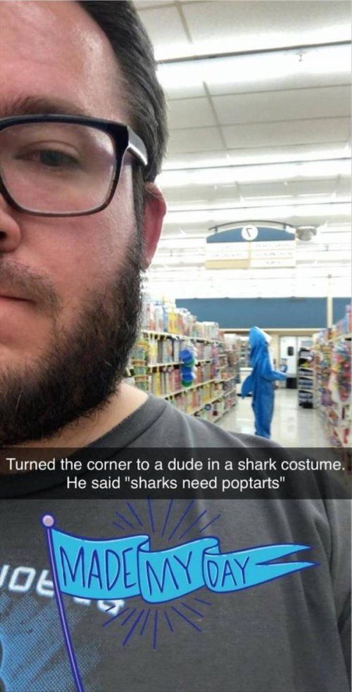 Turned the corner to a dude in a shark costume He said sharks need poptarts aewmm