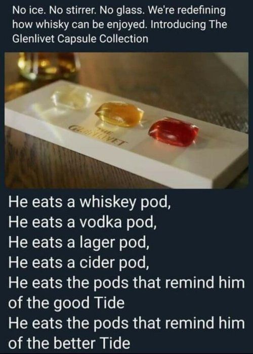 No ice No stirrer No glass Were redefining how whisky can be enjoyed Introducing The Glenlivet Capsule Collection Y b He eats a whiskey pod He eats a vodka pod He eats a lager pod He eats a cider pod REREICR N oTols ERGENA laalTale Msling o i is NooTels MNTs RENEICR N oJole ERT Y laalTale Mallg of the better Tide