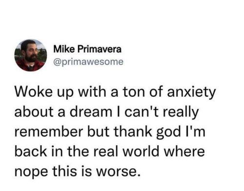 Mike Primavera primawesome Woke up with a ton of anxiety about a dream cant really remember but thank god Im back in the real world where nope this is worse