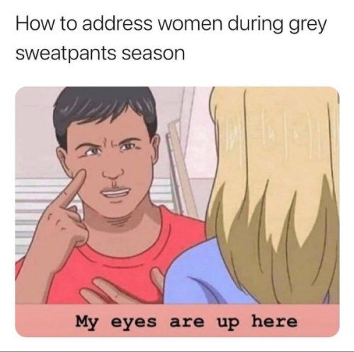 How to address women during grey sweatpants season My eyes are up here