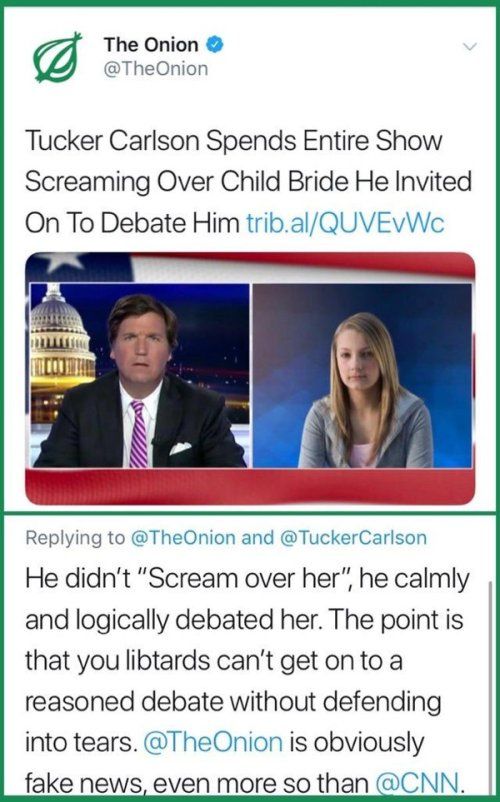 The Onion TheOnion Tucker Carlson Spends Entire Show Screaming Over Child Bride He Invited On To Debate Him tribalQUVEVWc Replying to TheOnion and TuckerCarlson He didnt Scream over her he calmly and logically debated her The point is that you libtards cant getonto a reasoned debate without defending into tears TheOnion is obviously fake news even more so than CNN