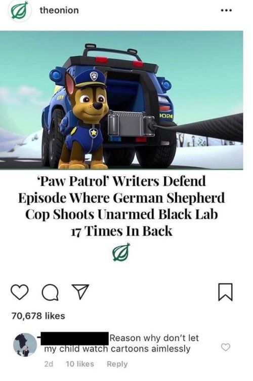 theonion Paw Patrol Wrilers Defend Episode Where German Shepherd Cop Shoots Unarmed Black Lab 17 Times In Back a P av W 70678 likes mReason why dont let my child watch cartoons aimlessly