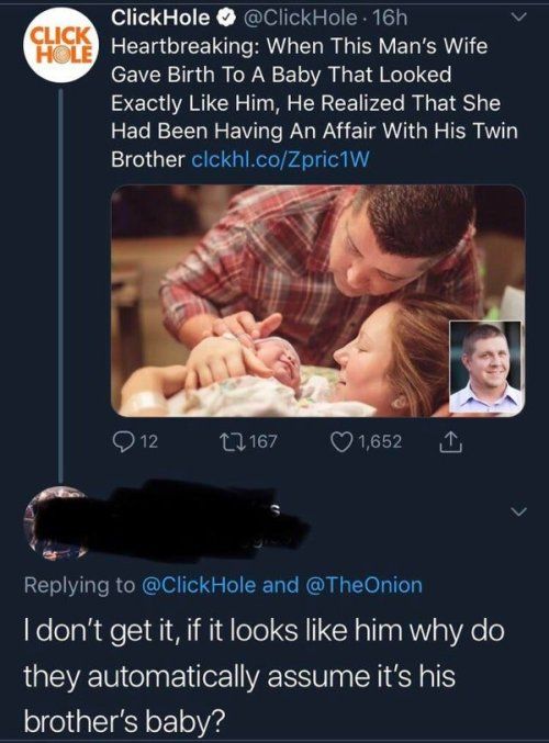 ClickHole ClickHole 16h 2 CETRGICEL e AN T I G TRV ET R Gave Birth To A Baby That Looked Exactly Like Him He Realized That She Had Been Having An Affair With His Twin Brother clckhlcoZprictW 012 1167 Qnes2 e Replying to ClickHole and TheOnion dont get it if it looks like him why do they automatically assume its his brothers baby