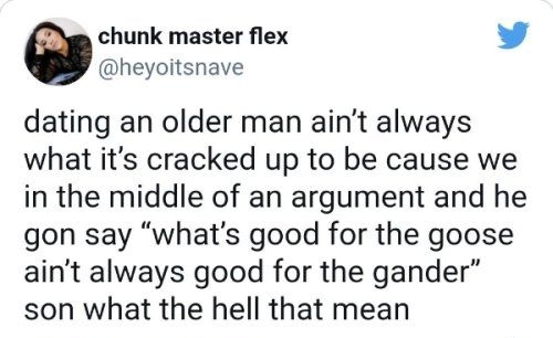 chunk master flex L 4 heyoitsnave dating an older man aint always what its cracked up to be cause we in the middle of an argument and he gon say whats good for the goose aint always good for the gander son what the hell that mean