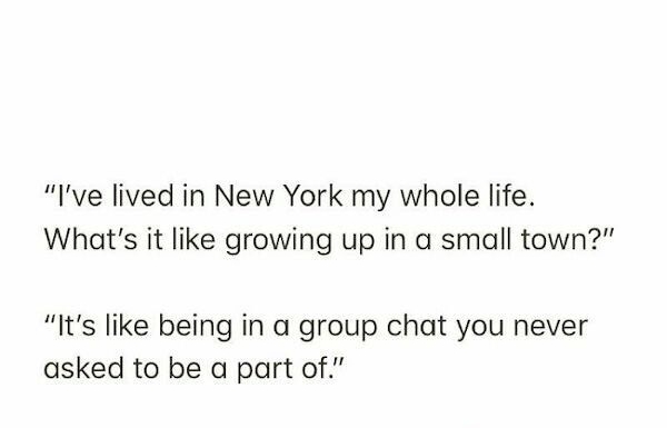 Ive lived in New York my whole life Whats it like growing up in a small town Its like being in a group chat you never asked to be a part of