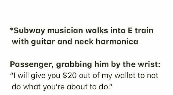 Subway musician walks into E train with guitar and neck harmonica Passenger grabbing him by the wrist I will give you 20 out of my wallet to not do what youre about to do