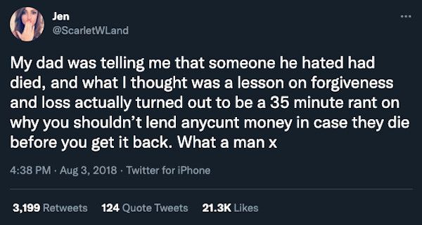 Jen scarletWLand T RNV R T A R G E LT T T G I B G G T died and what thought was a lesson on forgiveness and loss actually turned out to be a 35 minute rant on why you shouldnt lend anycunt money in case they die before you get it back What a man x 438 PM Aug 3 2018 Twitter for iPhone 3199 Retweets 124 Quote Tweets 213K Likes